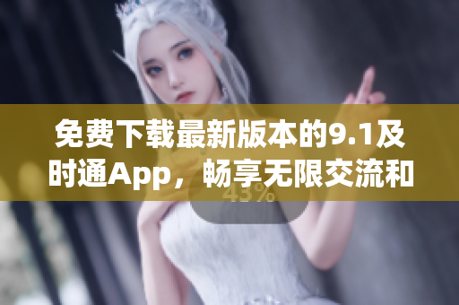 免費(fèi)下載最新版本的9.1及時(shí)通App，暢享無限交流和方便便捷的功能