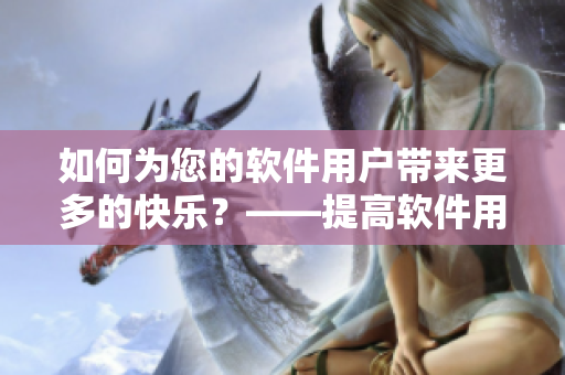 如何為您的軟件用戶帶來(lái)更多的快樂(lè)？——提高軟件用戶滿意度的5個(gè)小貼士