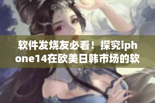 軟件發(fā)燒友必看！探究iphone14在歐美日韓市場的軟件定制與適配機制