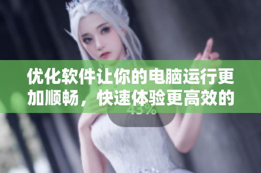 優(yōu)化軟件讓你的電腦運行更加順暢，快速體驗更高效的工作生活！