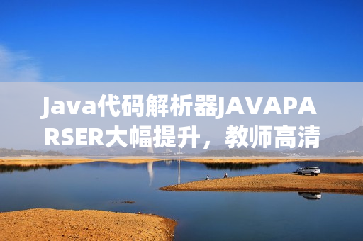 Java代碼解析器JAVAPARSER大幅提升，教師高清影像全方位展示