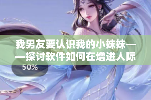我男友要認識我的小妹妹——探討軟件如何在增進人際交流中發(fā)揮重要作用