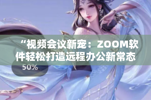 “視頻會議新寵：ZOOM軟件輕松打造遠程辦公新常態(tài)”