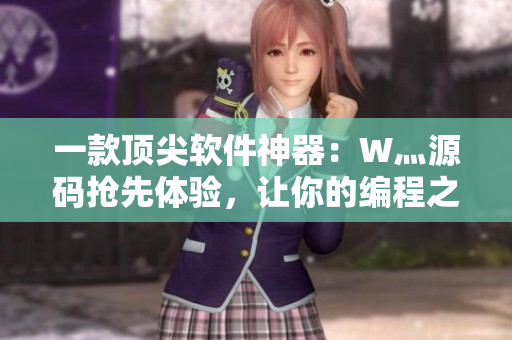 一款頂尖軟件神器：W灬源碼搶先體驗，讓你的編程之路更加流暢！