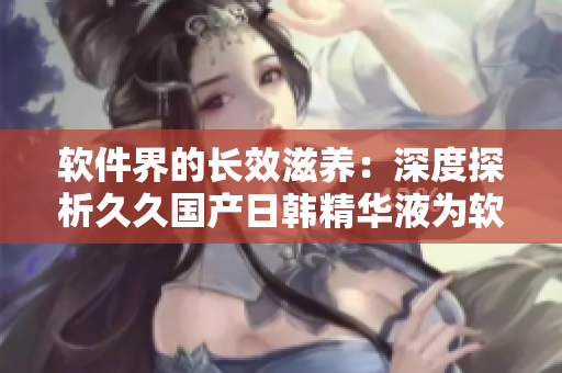 軟件界的長效滋養(yǎng)：深度探析久久國產(chǎn)日韓精華液為軟件開發(fā)帶來的卓越功效