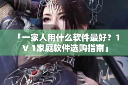 「一家人用什么軟件最好？1 V 1家庭軟件選購指南」