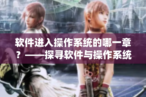 軟件進(jìn)入操作系統(tǒng)的哪一章？——探尋軟件與操作系統(tǒng)的交互歷程