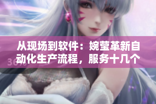 從現(xiàn)場到軟件：婉瑩革新自動化生產(chǎn)流程，服務(wù)十幾個基層企業(yè)