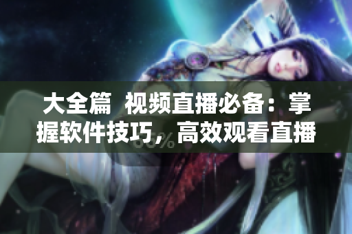 大全篇  視頻直播必備：掌握軟件技巧，高效觀看直播！