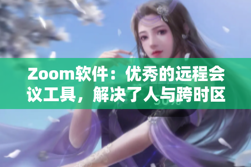 Zoom軟件：優(yōu)秀的遠(yuǎn)程會議工具，解決了人與跨時區(qū)溝通難題