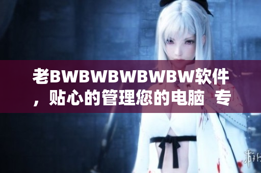 老BWBWBWBWBW軟件，貼心的管理您的電腦  專業(yè)編輯推薦