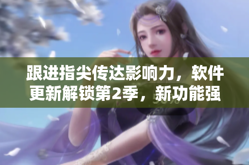 跟進指尖傳達影響力，軟件更新解鎖第2季，新功能強勁升級！