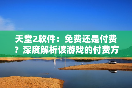 天堂2軟件：免費(fèi)還是付費(fèi)？深度解析該游戲的付費(fèi)方式