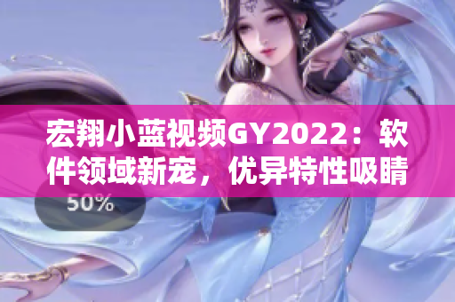 宏翔小藍(lán)視頻GY2022：軟件領(lǐng)域新寵，優(yōu)異特性吸睛人心