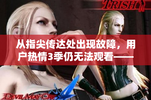 從指尖傳達(dá)處出現(xiàn)故障，用戶熱情3季仍無(wú)法觀看——優(yōu)秀軟件值得期待