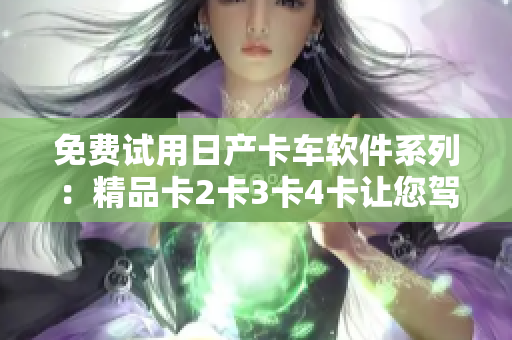 免費(fèi)試用日產(chǎn)卡車軟件系列：精品卡2卡3卡4卡讓您駕馭商業(yè)未來(lái)