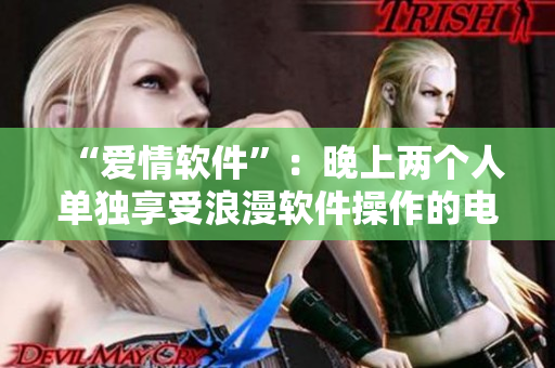 “愛(ài)情軟件”：晚上兩個(gè)人單獨(dú)享受浪漫軟件操作的電影