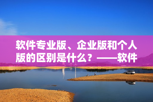 軟件專業(yè)版、企業(yè)版和個(gè)人版的區(qū)別是什么？——軟件版本區(qū)分解析