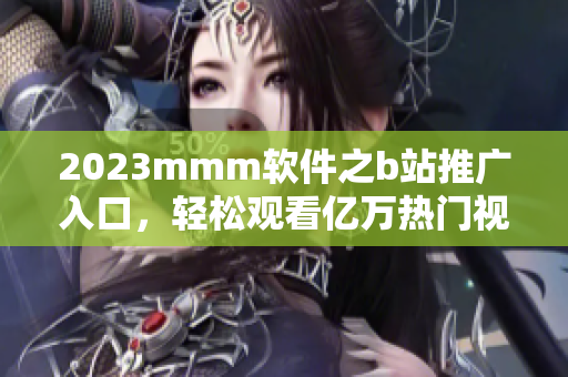 2023mmm軟件之b站推廣入口，輕松觀看億萬熱門視頻