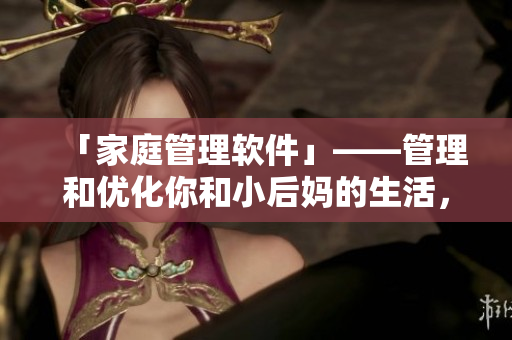 「家庭管理軟件」——管理和優(yōu)化你和小后媽的生活，讓家人更舒適
