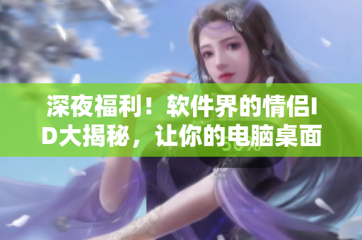 深夜福利！軟件界的情侶ID大揭秘，讓你的電腦桌面也甜蜜到爆滿！