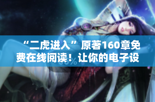 “二虎進(jìn)入”原著160章免費(fèi)在線閱讀！讓你的電子設(shè)備也能成為移動(dòng)藏書(shū)閣！