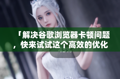 「解決谷歌瀏覽器卡頓問(wèn)題，快來(lái)試試這個(gè)高效的優(yōu)化軟件！」
