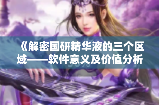 《解密?chē)?guó)研精華液的三個(gè)區(qū)域——軟件意義及價(jià)值分析》