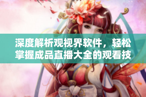 深度解析觀視界軟件，輕松掌握成品直播大全的觀看技巧和方法