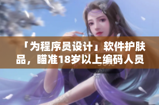「為程序員設計」軟件護膚品，瞄準18歲以上編碼人員的養(yǎng)膚新品