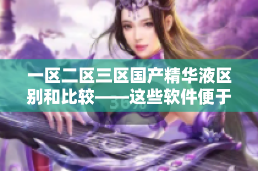 一區(qū)二區(qū)三區(qū)國產精華液區(qū)別和比較——這些軟件便于您的日常工作!