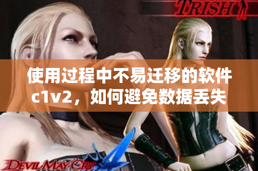 使用過程中不易遷移的軟件c1v2，如何避免數據丟失
