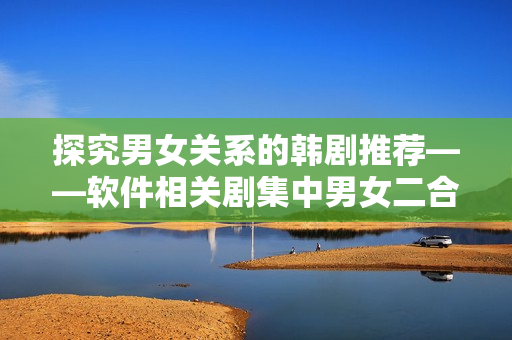 探究男女關系的韓劇推薦——軟件相關劇集中男女二合一情節(jié)的劇集介紹