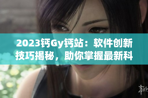 2023鈣Gy鈣站：軟件創(chuàng)新技巧揭秘，助你掌握最新科技趨勢