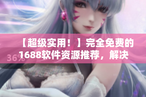 【超級實用！】完全免費的1688軟件資源推薦，解決您的軟件需求！