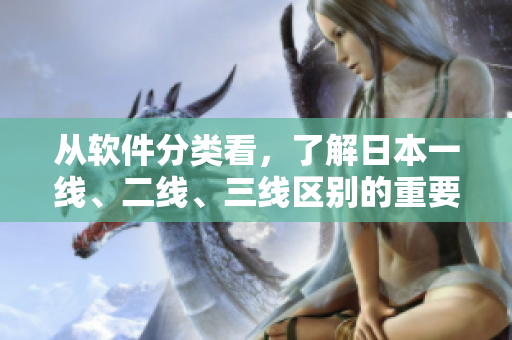 從軟件分類看，了解日本一線、二線、三線區(qū)別的重要性 - 深入剖析。