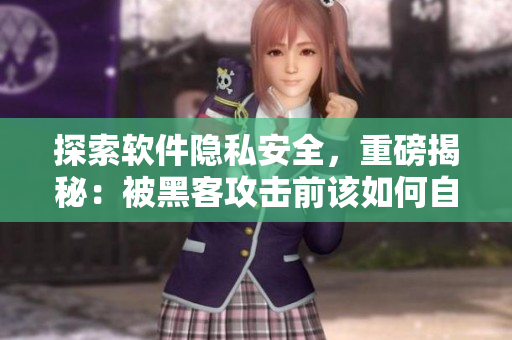 探索軟件隱私安全，重磅揭秘：被黑客攻擊前該如何自我防御