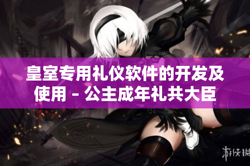 皇室專用禮儀軟件的開發(fā)及使用 – 公主成年禮共大臣