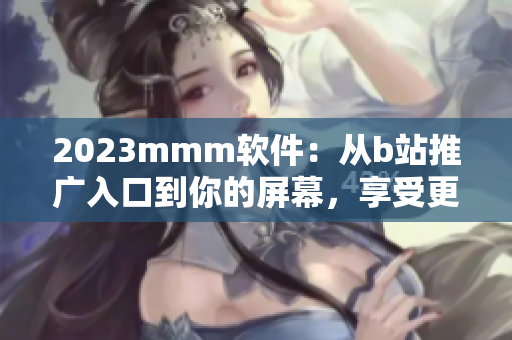 2023mmm軟件：從b站推廣入口到你的屏幕，享受更暢快的使用體驗(yàn)