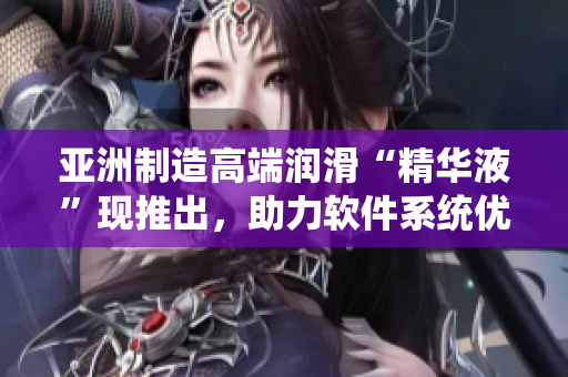 亞洲制造高端潤滑“精華液”現(xiàn)推出，助力軟件系統(tǒng)優(yōu)化！