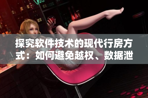 探究軟件技術(shù)的現(xiàn)代行房方式：如何避免越權(quán)、數(shù)據(jù)泄露等問題？
