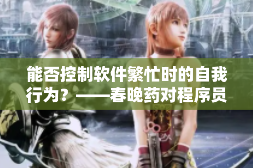 能否控制軟件繁忙時(shí)的自我行為？——春晚藥對(duì)程序員意義重大