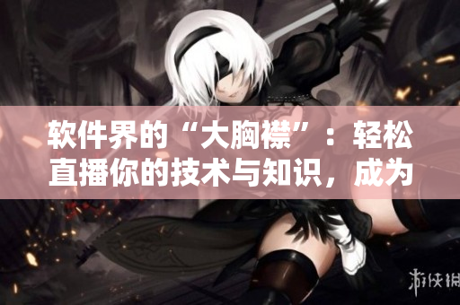 軟件界的“大胸襟”：輕松直播你的技術(shù)與知識(shí)，成為軟件領(lǐng)域的明星