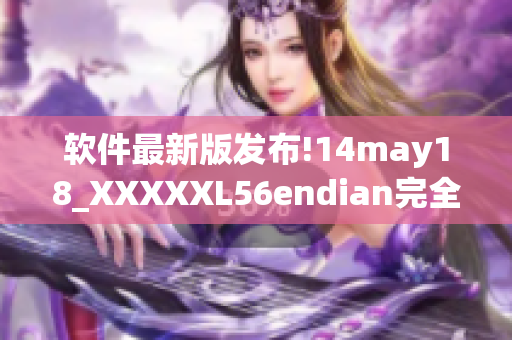 軟件最新版發(fā)布!14may18_XXXXXL56endian完全介紹