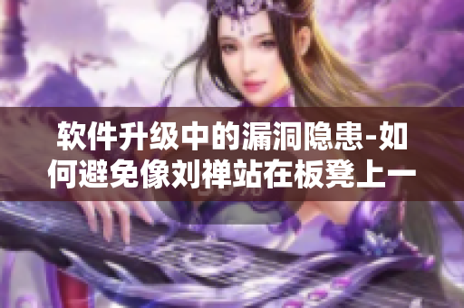 軟件升級(jí)中的漏洞隱患-如何避免像劉禪站在板凳上一樣的懸崖風(fēng)險(xiǎn)