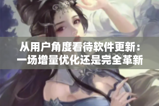 從用戶角度看待軟件更新：一場(chǎng)增量?jī)?yōu)化還是完全革新？