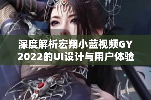 深度解析宏翔小藍視頻GY2022的UI設(shè)計與用戶體驗特點