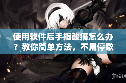 使用軟件后手指酸痛怎么辦？教你簡單方法，不用停歇！