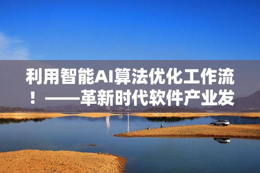 利用智能AI算法優(yōu)化工作流！——革新時代軟件產(chǎn)業(yè)發(fā)展