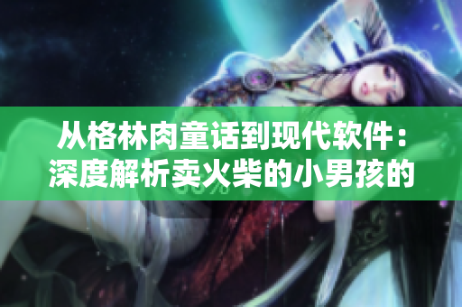 從格林肉童話到現(xiàn)代軟件：深度解析賣火柴的小男孩的故事背后所揭示的意義